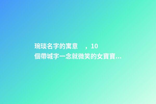 琬琰名字的寓意，10個帶城字一念就微笑的女寶寶名